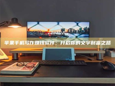 平凉苹果手机写作赚钱软件：开启你的文字财富之路