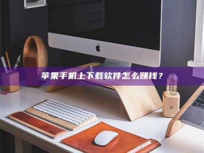 平凉苹果手机上下载软件怎么赚钱？