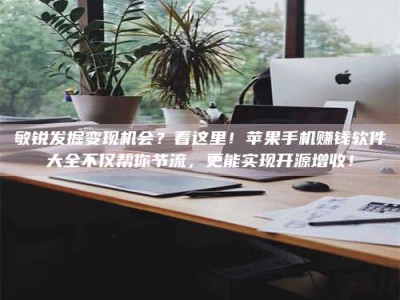 平凉敏锐发掘变现机会？看这里！苹果手机赚钱软件大全不仅帮你节流，更能实现开源增收！