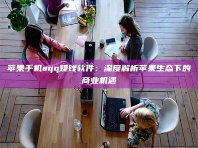 平凉苹果手机aqq赚钱软件：深度解析苹果生态下的商业机遇