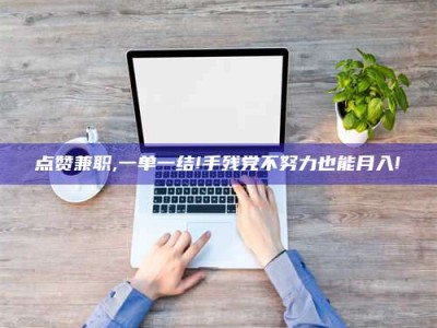 平凉点赞兼职,一单一结!手残党不努力也能月入!
